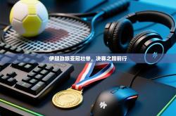 伊朗劲旅亚冠壮举，决赛之路前行