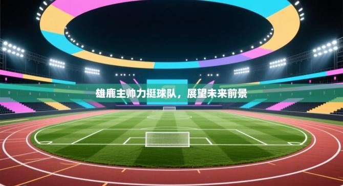 雄鹿主帅力挺球队，展望未来前景