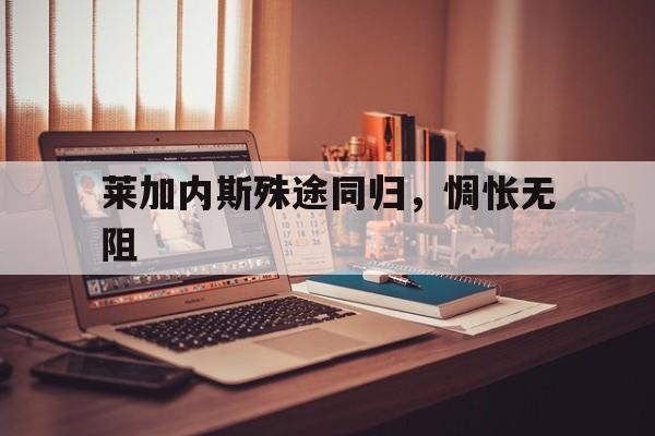莱加内斯殊途同归，惆怅无阻